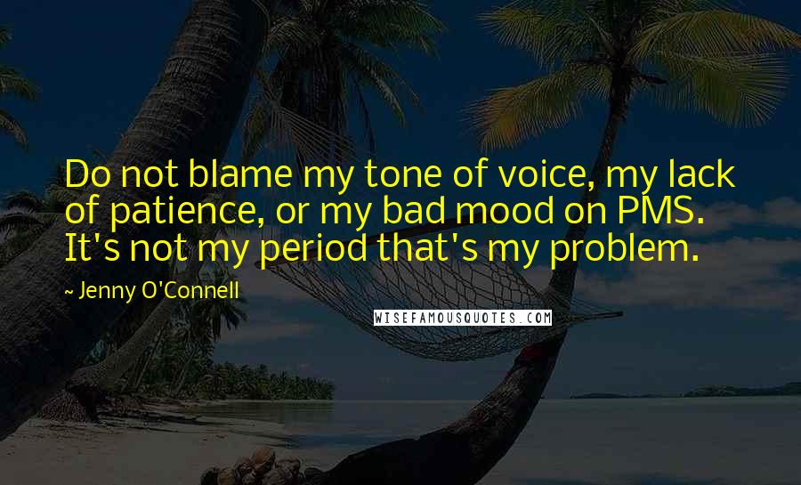 Jenny O'Connell Quotes: Do not blame my tone of voice, my lack of patience, or my bad mood on PMS. It's not my period that's my problem.