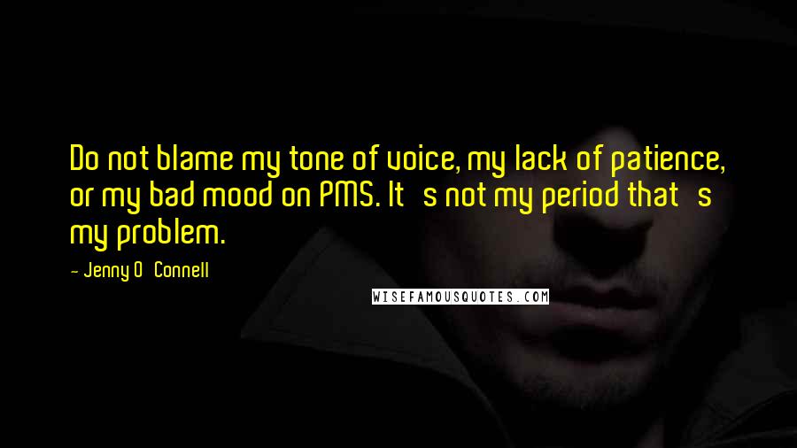 Jenny O'Connell Quotes: Do not blame my tone of voice, my lack of patience, or my bad mood on PMS. It's not my period that's my problem.