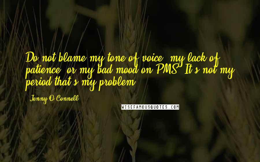 Jenny O'Connell Quotes: Do not blame my tone of voice, my lack of patience, or my bad mood on PMS. It's not my period that's my problem.