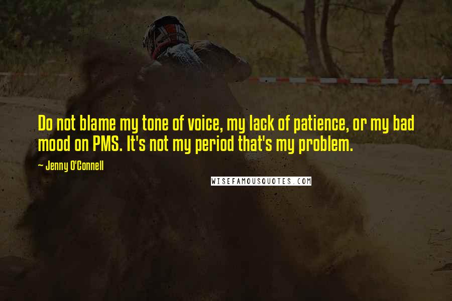 Jenny O'Connell Quotes: Do not blame my tone of voice, my lack of patience, or my bad mood on PMS. It's not my period that's my problem.