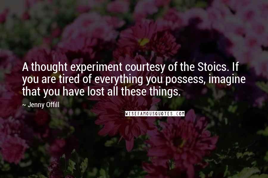 Jenny Offill Quotes: A thought experiment courtesy of the Stoics. If you are tired of everything you possess, imagine that you have lost all these things.