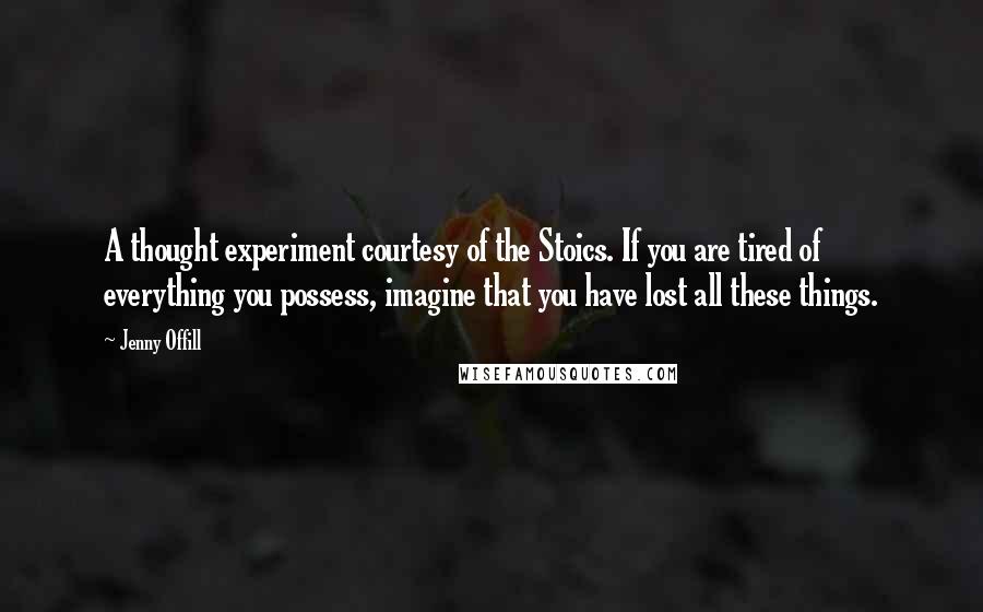 Jenny Offill Quotes: A thought experiment courtesy of the Stoics. If you are tired of everything you possess, imagine that you have lost all these things.