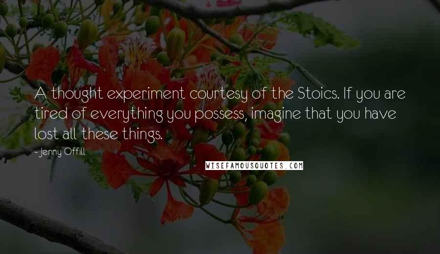 Jenny Offill Quotes: A thought experiment courtesy of the Stoics. If you are tired of everything you possess, imagine that you have lost all these things.