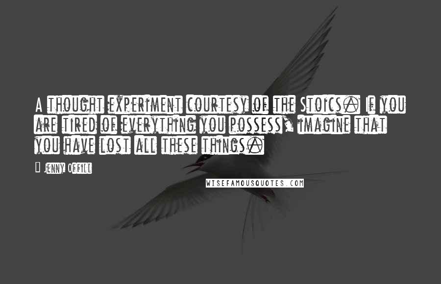 Jenny Offill Quotes: A thought experiment courtesy of the Stoics. If you are tired of everything you possess, imagine that you have lost all these things.