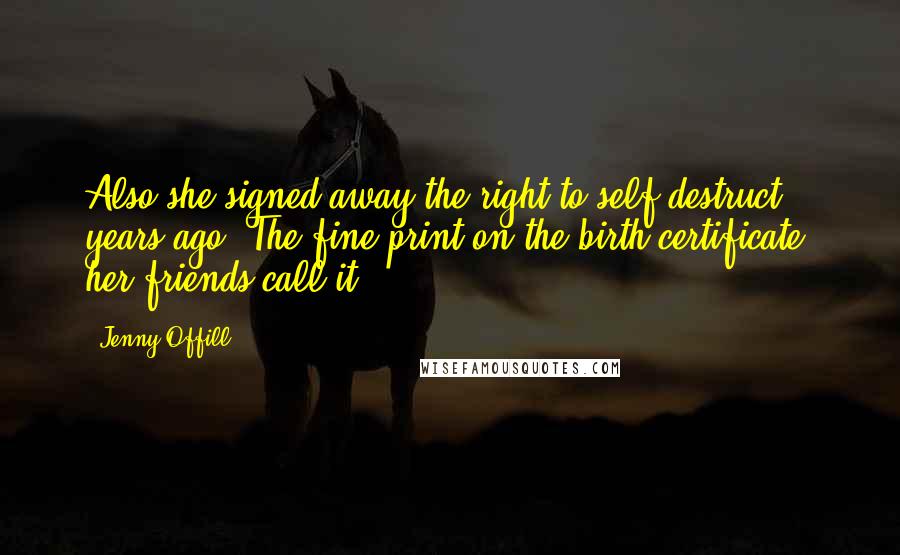 Jenny Offill Quotes: Also she signed away the right to self-destruct years ago. The fine print on the birth certificate, her friends call it.