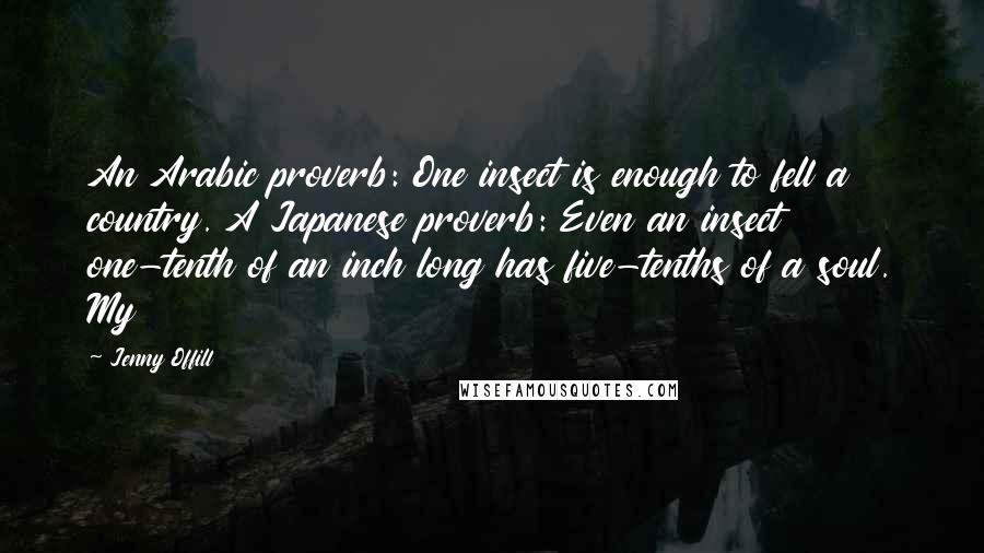 Jenny Offill Quotes: An Arabic proverb: One insect is enough to fell a country. A Japanese proverb: Even an insect one-tenth of an inch long has five-tenths of a soul. My