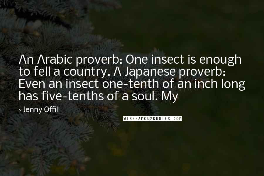 Jenny Offill Quotes: An Arabic proverb: One insect is enough to fell a country. A Japanese proverb: Even an insect one-tenth of an inch long has five-tenths of a soul. My