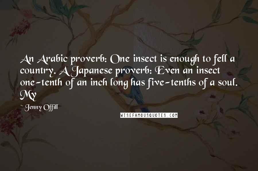 Jenny Offill Quotes: An Arabic proverb: One insect is enough to fell a country. A Japanese proverb: Even an insect one-tenth of an inch long has five-tenths of a soul. My