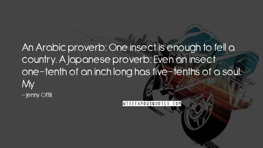 Jenny Offill Quotes: An Arabic proverb: One insect is enough to fell a country. A Japanese proverb: Even an insect one-tenth of an inch long has five-tenths of a soul. My