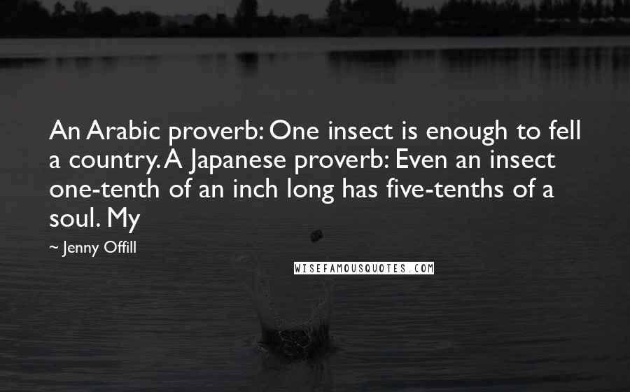 Jenny Offill Quotes: An Arabic proverb: One insect is enough to fell a country. A Japanese proverb: Even an insect one-tenth of an inch long has five-tenths of a soul. My