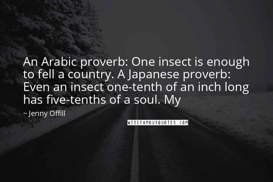 Jenny Offill Quotes: An Arabic proverb: One insect is enough to fell a country. A Japanese proverb: Even an insect one-tenth of an inch long has five-tenths of a soul. My