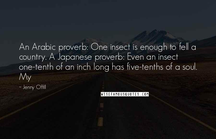 Jenny Offill Quotes: An Arabic proverb: One insect is enough to fell a country. A Japanese proverb: Even an insect one-tenth of an inch long has five-tenths of a soul. My