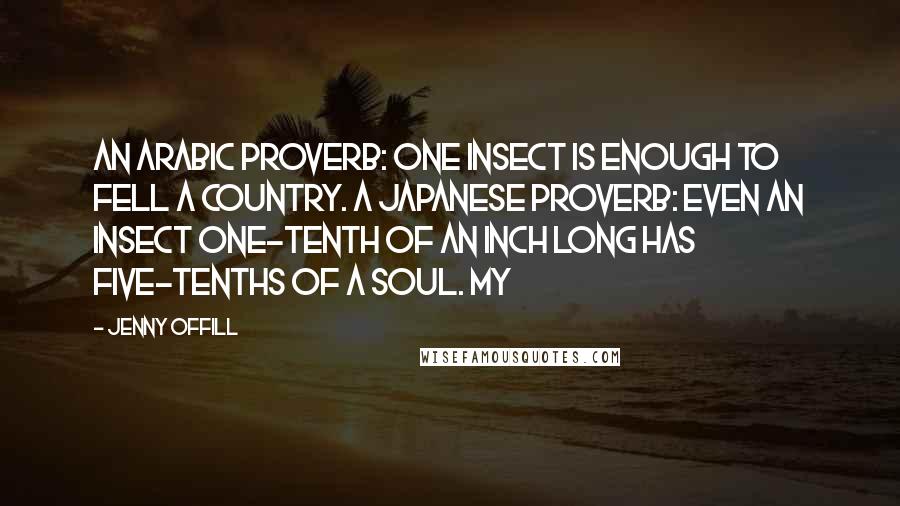 Jenny Offill Quotes: An Arabic proverb: One insect is enough to fell a country. A Japanese proverb: Even an insect one-tenth of an inch long has five-tenths of a soul. My