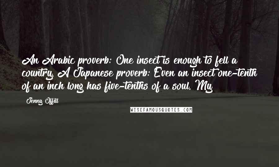 Jenny Offill Quotes: An Arabic proverb: One insect is enough to fell a country. A Japanese proverb: Even an insect one-tenth of an inch long has five-tenths of a soul. My