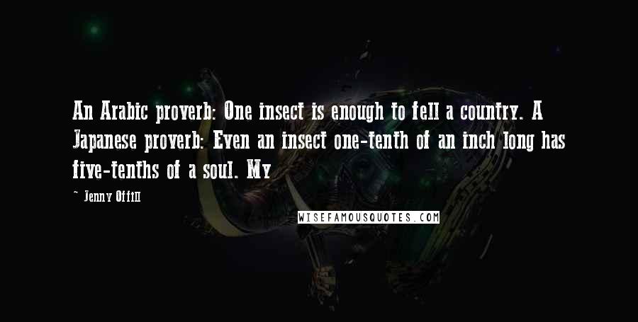 Jenny Offill Quotes: An Arabic proverb: One insect is enough to fell a country. A Japanese proverb: Even an insect one-tenth of an inch long has five-tenths of a soul. My