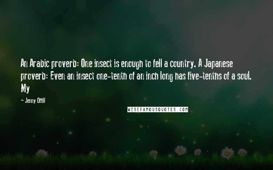 Jenny Offill Quotes: An Arabic proverb: One insect is enough to fell a country. A Japanese proverb: Even an insect one-tenth of an inch long has five-tenths of a soul. My