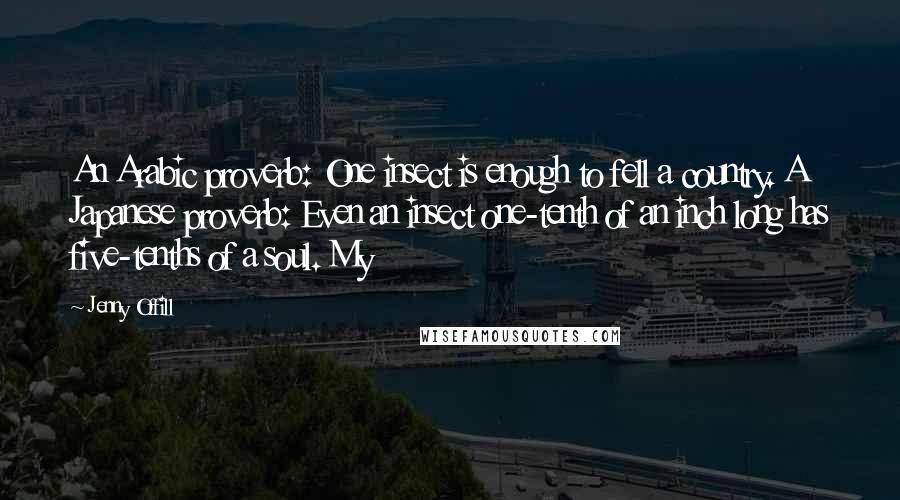 Jenny Offill Quotes: An Arabic proverb: One insect is enough to fell a country. A Japanese proverb: Even an insect one-tenth of an inch long has five-tenths of a soul. My