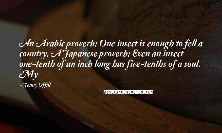 Jenny Offill Quotes: An Arabic proverb: One insect is enough to fell a country. A Japanese proverb: Even an insect one-tenth of an inch long has five-tenths of a soul. My