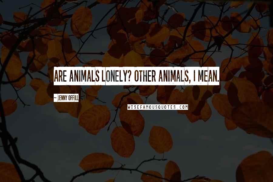 Jenny Offill Quotes: Are animals lonely? Other animals, I mean.