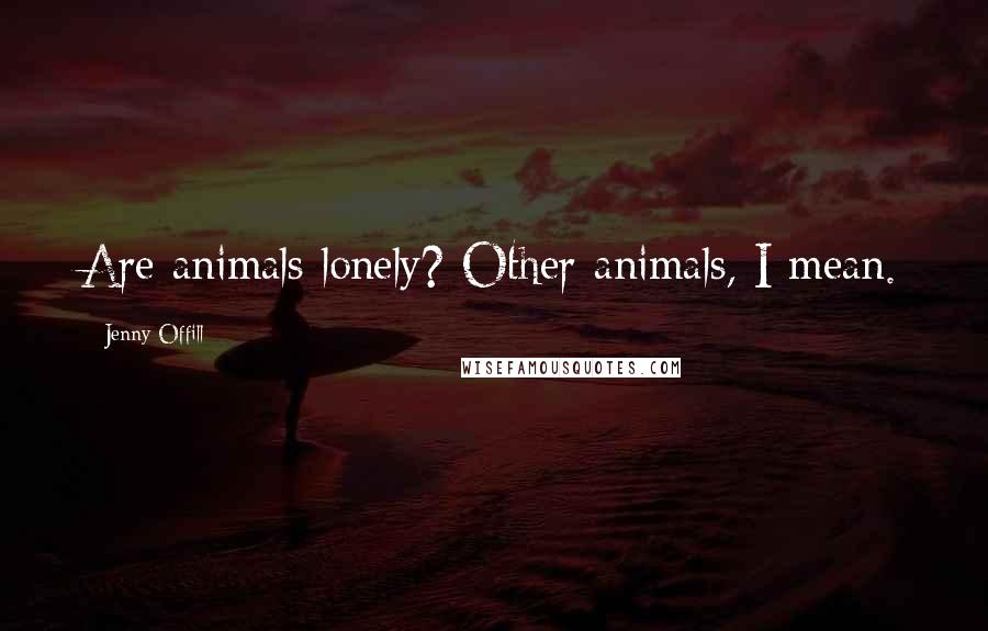 Jenny Offill Quotes: Are animals lonely? Other animals, I mean.