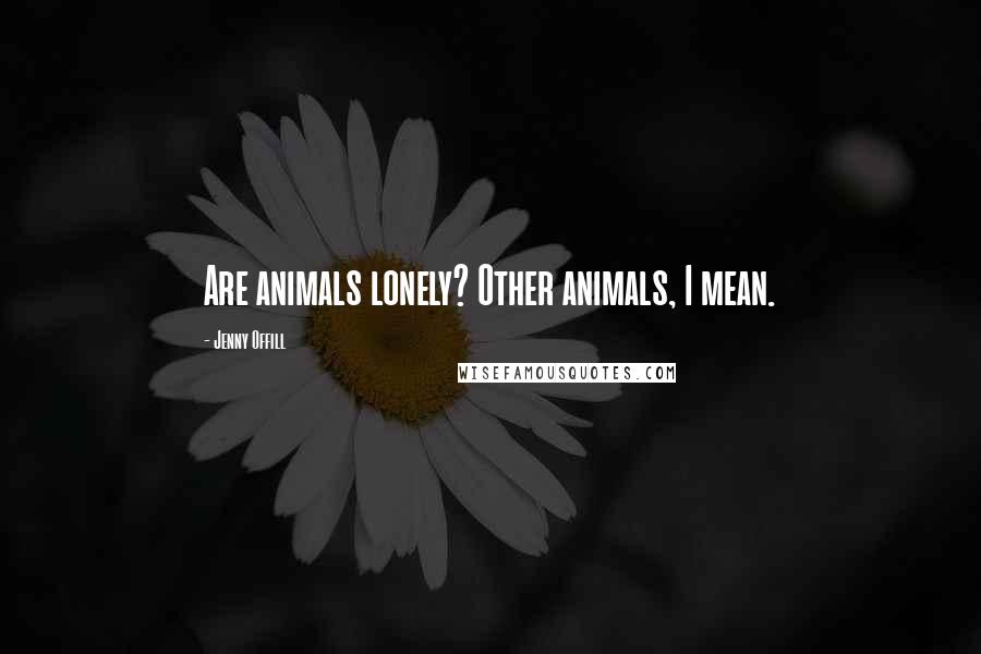 Jenny Offill Quotes: Are animals lonely? Other animals, I mean.