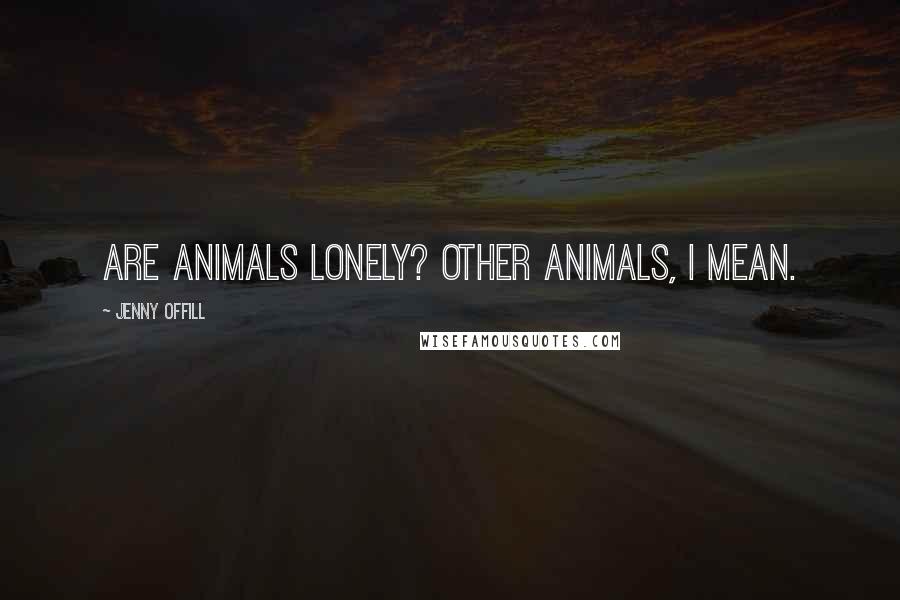 Jenny Offill Quotes: Are animals lonely? Other animals, I mean.