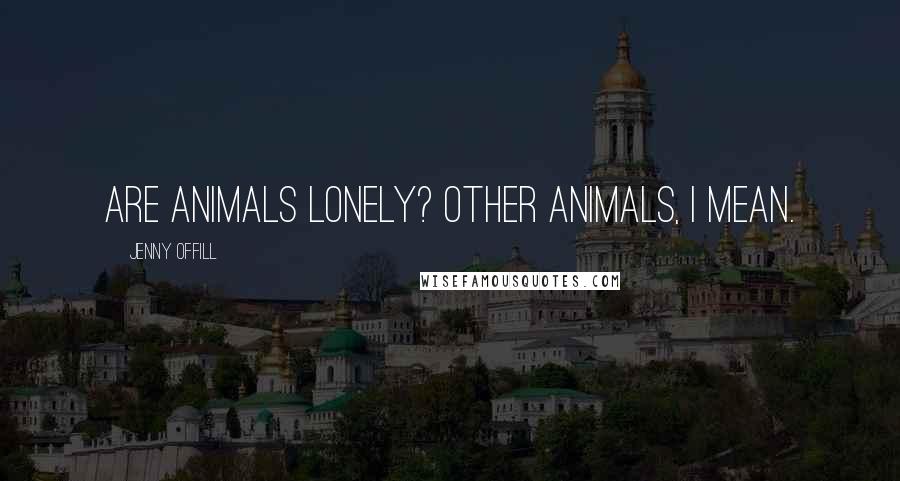 Jenny Offill Quotes: Are animals lonely? Other animals, I mean.