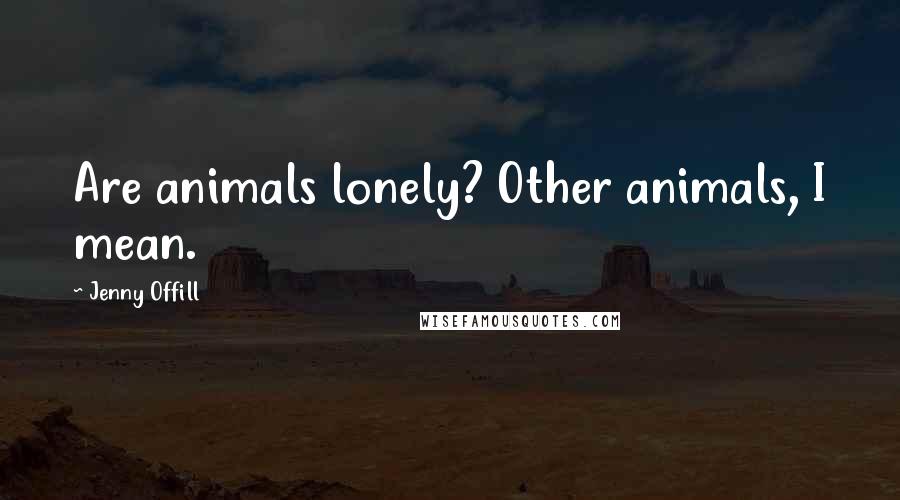 Jenny Offill Quotes: Are animals lonely? Other animals, I mean.