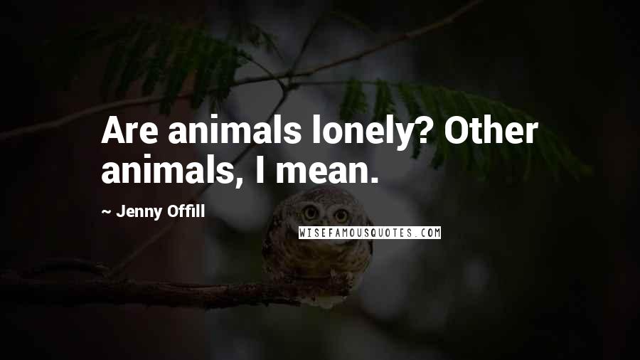 Jenny Offill Quotes: Are animals lonely? Other animals, I mean.