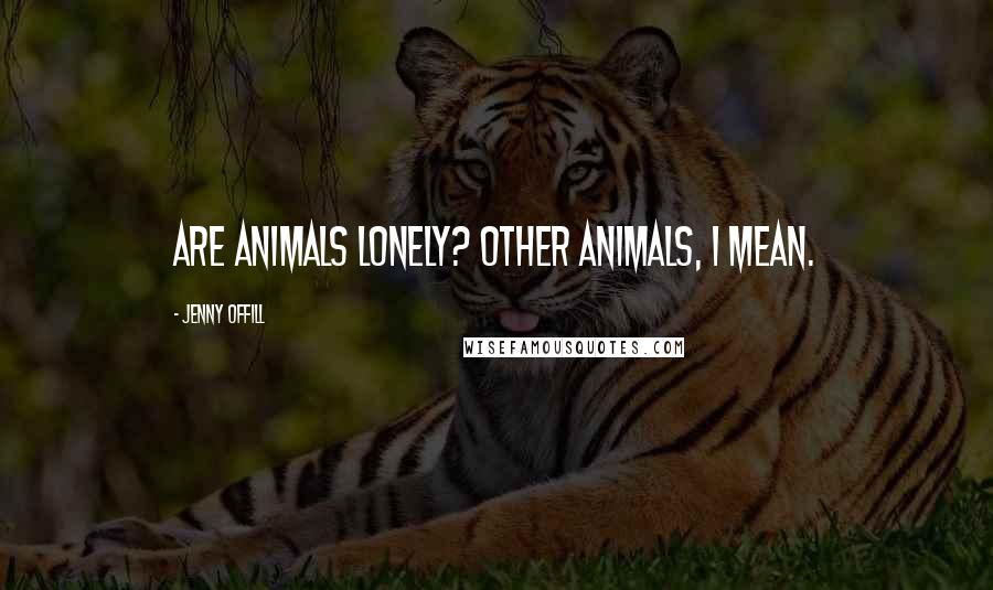 Jenny Offill Quotes: Are animals lonely? Other animals, I mean.