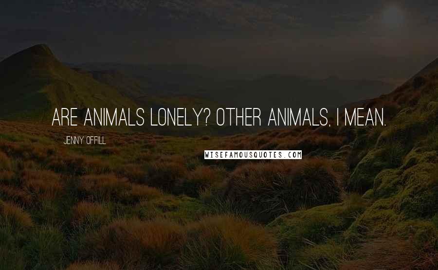 Jenny Offill Quotes: Are animals lonely? Other animals, I mean.