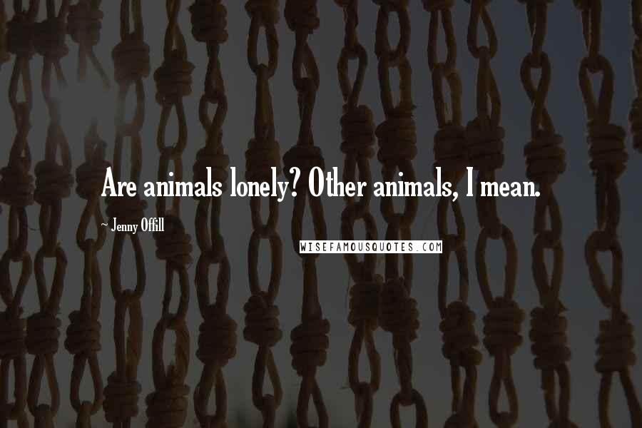 Jenny Offill Quotes: Are animals lonely? Other animals, I mean.