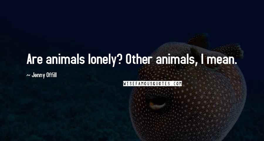 Jenny Offill Quotes: Are animals lonely? Other animals, I mean.