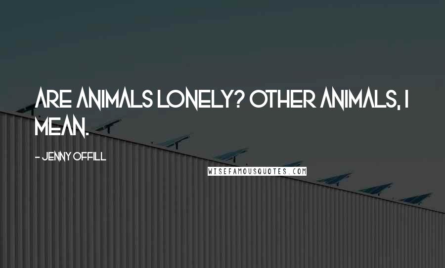 Jenny Offill Quotes: Are animals lonely? Other animals, I mean.