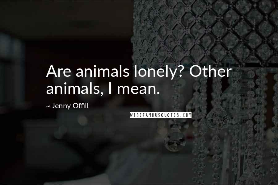 Jenny Offill Quotes: Are animals lonely? Other animals, I mean.