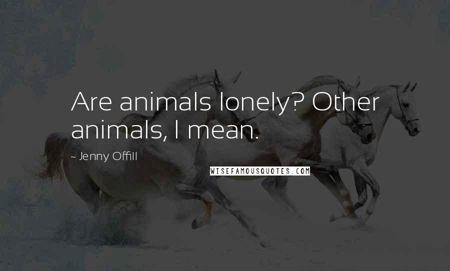 Jenny Offill Quotes: Are animals lonely? Other animals, I mean.