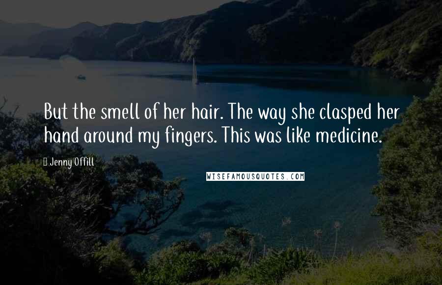 Jenny Offill Quotes: But the smell of her hair. The way she clasped her hand around my fingers. This was like medicine.