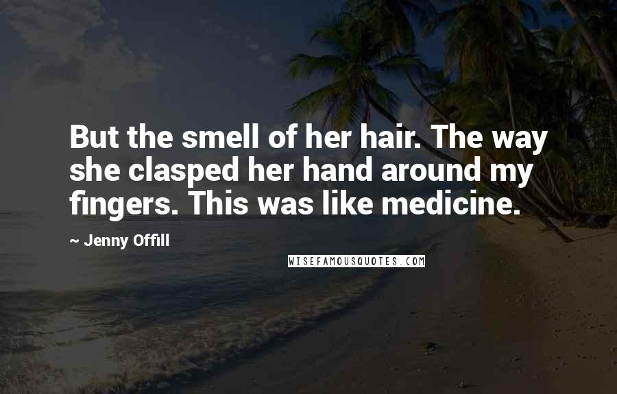 Jenny Offill Quotes: But the smell of her hair. The way she clasped her hand around my fingers. This was like medicine.