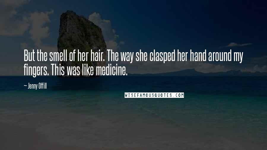 Jenny Offill Quotes: But the smell of her hair. The way she clasped her hand around my fingers. This was like medicine.