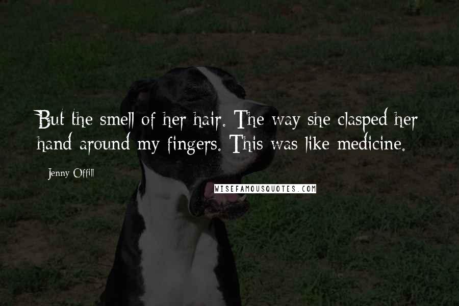 Jenny Offill Quotes: But the smell of her hair. The way she clasped her hand around my fingers. This was like medicine.