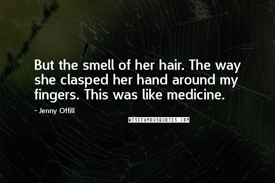 Jenny Offill Quotes: But the smell of her hair. The way she clasped her hand around my fingers. This was like medicine.