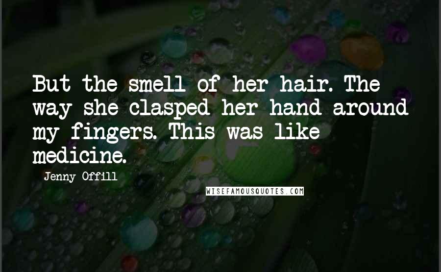 Jenny Offill Quotes: But the smell of her hair. The way she clasped her hand around my fingers. This was like medicine.