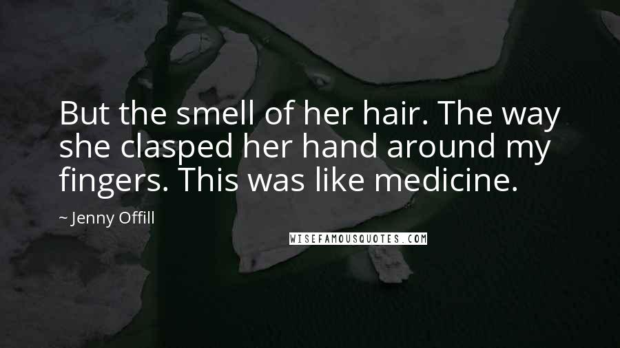 Jenny Offill Quotes: But the smell of her hair. The way she clasped her hand around my fingers. This was like medicine.