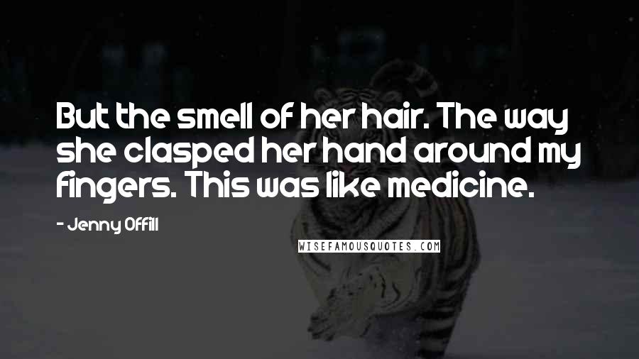 Jenny Offill Quotes: But the smell of her hair. The way she clasped her hand around my fingers. This was like medicine.