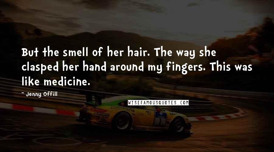 Jenny Offill Quotes: But the smell of her hair. The way she clasped her hand around my fingers. This was like medicine.