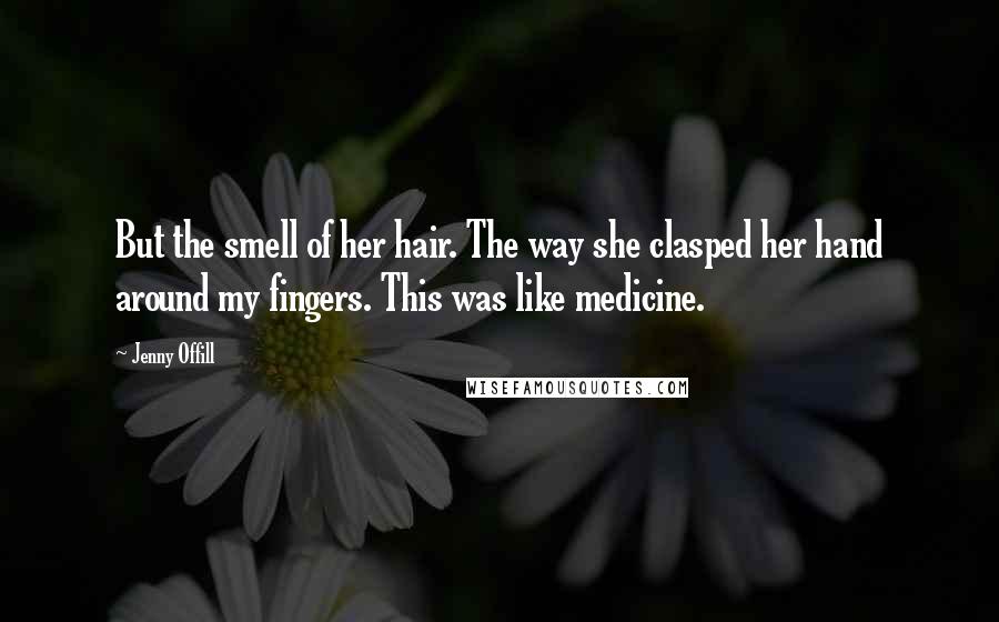 Jenny Offill Quotes: But the smell of her hair. The way she clasped her hand around my fingers. This was like medicine.