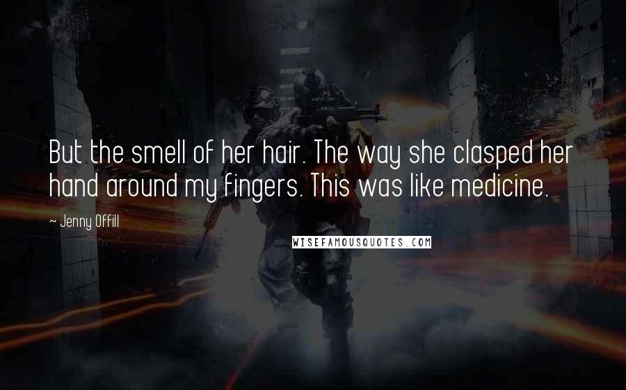 Jenny Offill Quotes: But the smell of her hair. The way she clasped her hand around my fingers. This was like medicine.