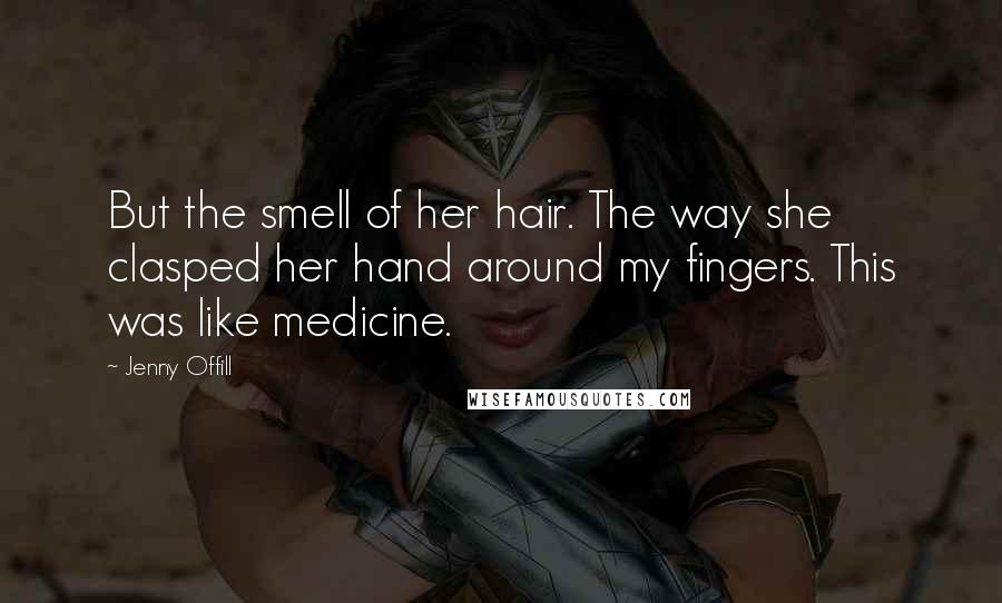 Jenny Offill Quotes: But the smell of her hair. The way she clasped her hand around my fingers. This was like medicine.