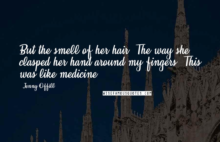 Jenny Offill Quotes: But the smell of her hair. The way she clasped her hand around my fingers. This was like medicine.