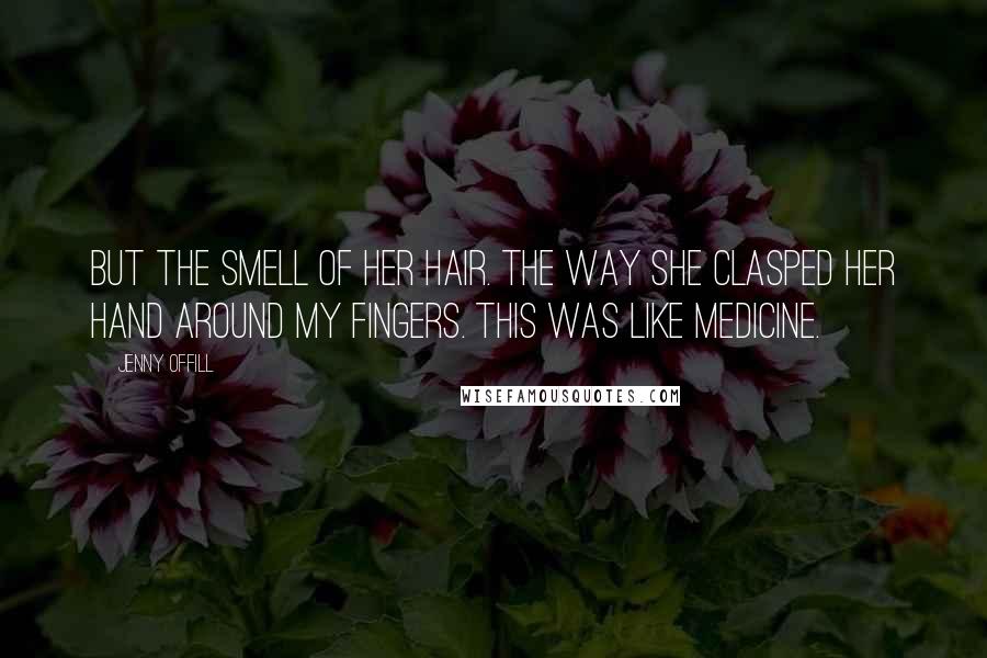 Jenny Offill Quotes: But the smell of her hair. The way she clasped her hand around my fingers. This was like medicine.